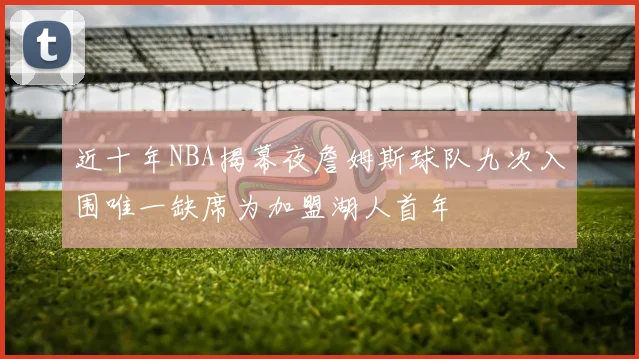 近十年NBA揭幕夜詹姆斯球队九次入围唯一缺席为加盟湖人首年