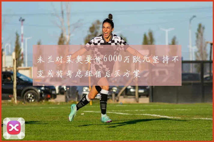 米兰对莱奥要价6000万欧元坚持不变或将考虑租借后买方案