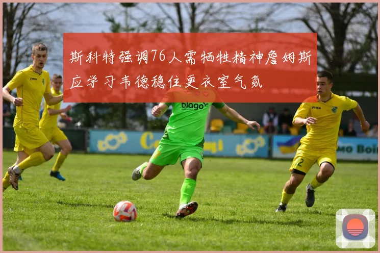 斯科特强调76人需牺牲精神詹姆斯应学习韦德稳住更衣室气氛