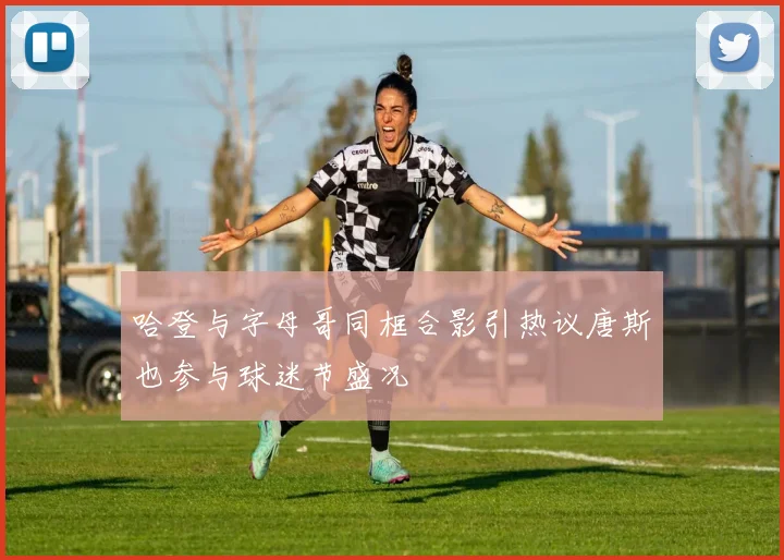 哈登与字母哥同框合影引热议唐斯也参与球迷节盛况