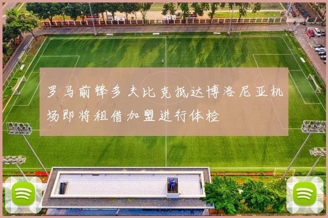 罗马前锋多夫比克抵达博洛尼亚机场即将租借加盟进行体检