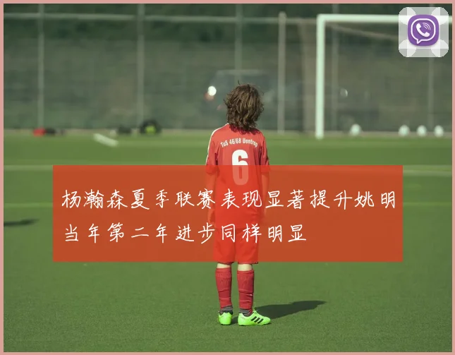 杨瀚森夏季联赛表现显著提升姚明当年第二年进步同样明显